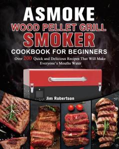 ASMOKE Wood Pellet Grill & Smoker Cookbook For Beginners: Over 200 Quick and Delicious Recipes That Will Make Everyone's Mouths Water