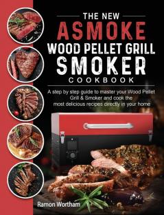 The New ASMOKE Wood Pellet Grill & Smoker cookbook: A step by step guide to master your Wood Pellet Grill & Smoker and cook the most delicious recipes directly in your home