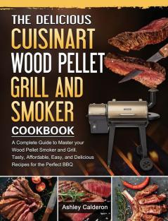 The Delicious Cuisinart Wood Pellet Grill and Smoker Cookbook: A Complete Guide to Master your Wood Pellet Smoker and Grill. Tasty Affordable Easy and Delicious Recipes for the Perfect BBQ