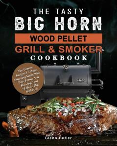 The Tasty BIG HORN Wood Pellet Grill And Smoker Cookbook: The Yummy Recipes To Make Stunning Meals With Your Family And Showing Your Skills At The Barbecue