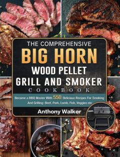 The Comprehensive BIG HORN Wood Pellet Grill And Smoker Cookbook: Become a BBQ Master With 550 Delicious Recipes For Smoking And Grilling: Beef Pork Lamb Fish Veggies etc