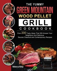 The Yummy Green Mountain Wood Pellet Grill Cookbook: Over 200 Tasty Ideas That Will Amaze Your Neighbors And Delicious Sauces Classical and Contemporary Recipes