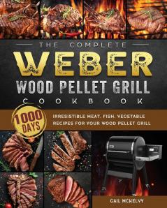 The Complete Weber Wood Pellet Grill Cookbook: 1000-Day Irresistible Meat Fish Vegetable Recipes For Your Wood Pellet Grill