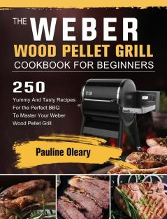 The Weber Wood Pellet Grill Cookbook For Beginners: 250 Yummy And Tasty Recipes For the Perfect BBQ To Master Your Weber Wood Pellet Grill