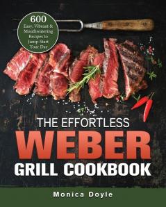 The Effortless Weber Grill Cookbook: 600 Easy Vibrant & Mouthwatering Recipes to Jump-Start Your Day