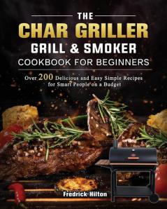 The Char Griller Grill & Smoker Cookbook For Beginners: Over 200 Delicious and Easy Simple Recipes for Smart People on a Budget