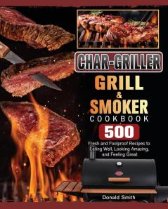 Char-Griller Grill & Smoker Cookbook: 500 Fresh and Foolproof Recipes to Eating Well Looking Amazing and Feeling Great