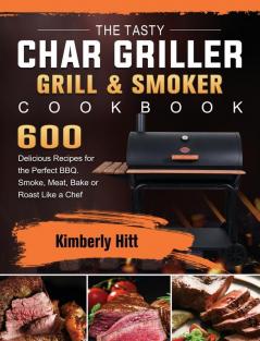 The Tasty Char Griller Grill & Smoker Cookbook: 600 Delicious Recipes for the Perfect BBQ. Smoke Meat Bake or Roast Like a Chef