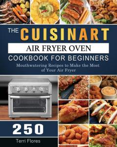 The Cuisinart Air Fryer Oven Cookbook For Beginners: 250 Mouthwatering Recipes to Make the Most of Your Air Fryer