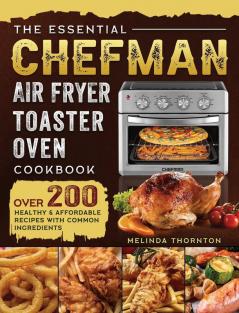 The Essential Chefman Air Fryer Toaster Oven Cookbook: Over 200 Healthy & Affordable Recipes with Common Ingredients