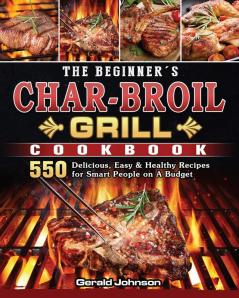 The Beginner's Char-Broil Grill Cookbook: 550 Delicious Easy & Healthy Recipes for Smart People on A Budget