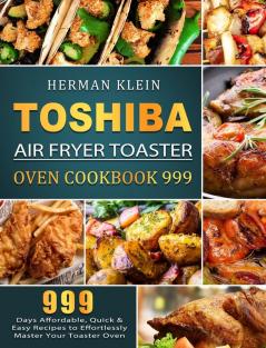 Toshiba Air Fryer Toaster Oven Cookbook 999: 999 Days Affordable Quick & Easy Recipes to Effortlessly Master Your Toaster Oven