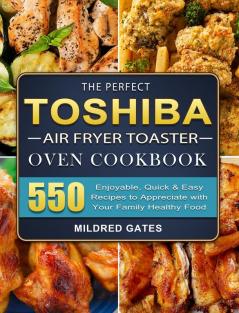 The Perfect Toshiba Air Fryer Toaster Oven Cookbook: 550 Enjoyable Quick & Easy Recipes to Appreciate with Your Family Healthy Food