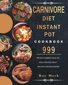 Carnivore Diet Instant Pot Cookbook 999: 999 Days Simple Health High Protein Meat Recipes for Beginners