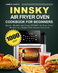 Innsky Air Fryer Oven Cookbook for Beginners: 1000-Day Quick，Healthy and Crispy INNSKY Air Fryer Oven Recipes on a Budget That Anyone Can Cook