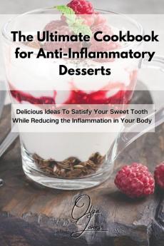 The Ultimate Cookbook for Anti-Inflammatory Desserts: Delicious Ideas To Satisfy Your Sweet Tooth While Reducing the Inflammation in Your Body