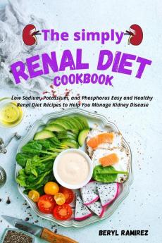 The Simply Renal Diet Cookbook: Low Sodium Potassium and Phosphorus Easy and Healthy Renal Diet Recipes to Help You Manage Kidney Disease