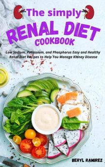 The Simply Renal Diet Cookbook: Low Sodium Potassium and Phosphorus Easy and Healthy Renal Diet Recipes to Help You Manage Kidney Disease