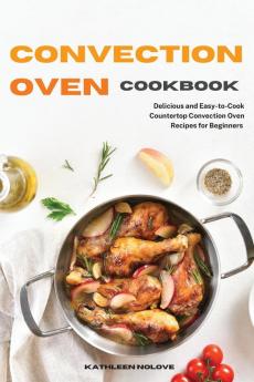 Convection Oven Cookbook: Delicious and Easy-to-Cook Countertop Convection Oven Recipes for Beginners