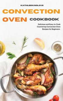 Convection Oven Cookbook: Delicious and Easy-to-Cook Countertop Convection Oven Recipes for Beginners