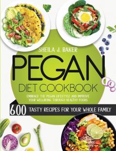 Pegan Diet Cookbook: 600 Tasty Recipes for Your Whole Family - Embrace the Pegan Lifestyle and Improve Your Wellbeing Through Healthy Foods