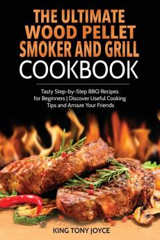 The Ultimate Wood Pellet Grill and Smoker Cookbook: Tasty Step-by-Step BBQ Recipes for Beginner Discover Useful Cooking Tips and Amaze Your Friends