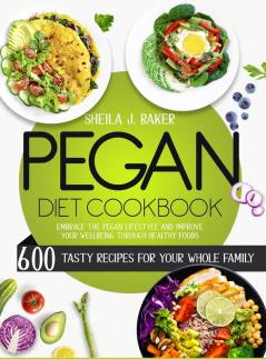 Pegan Diet Cookbook: 600 Tasty Recipes for Your Whole Family - Embrace the Pegan Lifestyle and Improve Your Wellbeing Through Healthy Foods