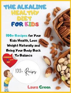 The Alkaline Healthy Diet for Kids: 100+ Recipes for Your Health To Lose Weight Naturally and Bring Your Body Back To Balance (Alkaline Diet)