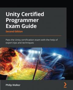 Unity Certified Programmer Exam Guide: Pass the Unity certification exam with the help of expert tips and techniques 2nd Edition