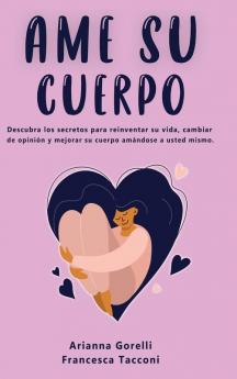 AME Tu Cuerpo: Descubra los secretos para reinventar su vida cambiar de opinión y mejorar su cuerpo amándose a usted mismo.