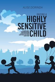 Raising A Highly Sensitive Child: A Reassuring Guide to Help Parenting Confident Emotionally Intelligent and Highly Sensitive Kids. How to Nurture ... and Easily Manage Your Family's Daily Life