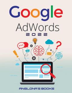 Google Adwords 2022: A Beginner's Guide to BOOST YOUR BUSINESS Use Google Analytics SEO Optimization YouTube and Ads.