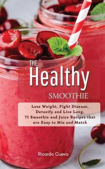 The Healthy Smoothie: Lose Weight Fight Disease Detoxify and Live Long 71 Smoothie and Juice Recipes that are Easy to Mix and Match.