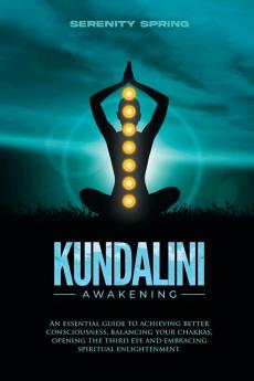 Kundalini Awakening: An essential guide to achieving better consciousness and balancing your chakras opening the third eye and embracing spiritual enlightenment.