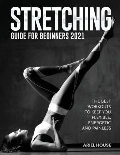 Stretching Guide for Beginners 2021: The Best Workouts to Keep you Flexible Energetic and Painless