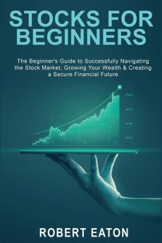 Stocks for Beginners: The Beginner's Guide to Successfully Navigating the Stock Market Growing Your Wealth & Creating a Secure Financial Future