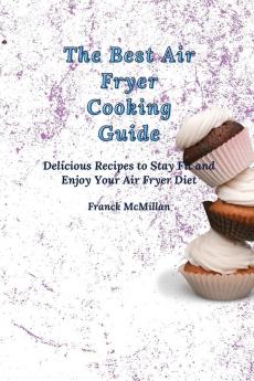 The Best Air Fryer Cooking Guide: Delicious Recipes to Stay Fit and Enjoy Your Air Fryer Diet