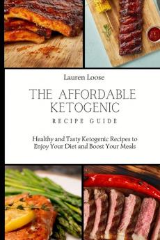 The Affordable Ketogenic Recipe Guide: Healthy and Tasty Ketogenic Recipes to Enjoy Your Diet and Boost Your Meals