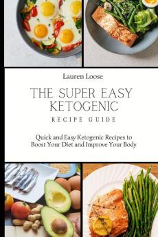 The Super Easy Ketogenic Recipe Guide: Quick and Easy Ketogenic Recipes to Boost Your Diet and Improve Your Body