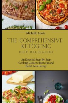 The Comprehensive Ketogenic Diet Delicacies: An Essential Step-By-Step Cooking Guide to Burn Fat and Boost Your Energy