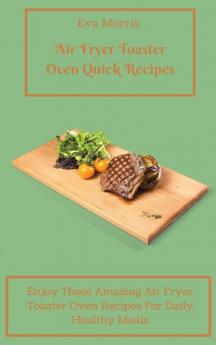 Air Fryer Toaster Oven Quick Recipes: Enjoy These Amazing Air Fryer Toaster Oven Recipes For Daily Healthy Meals Air Fryer Toaster Oven Recipes To Stay Fit And Enjoy Your Diet