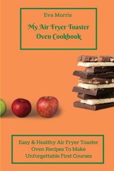 My Air Fryer Toaster Oven Cookbook: Easy & Healthy Air Fryer Toaster Oven Recipes To Make Unforgettable First Courses