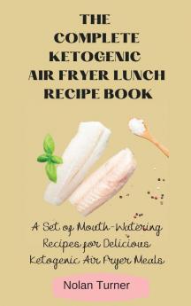 The Complete Ketogenic Air Fryer Lunch Recipe Book: A Set of Mouth-Watering Recipes for Delicious Ketogenic Air Fryer Meals