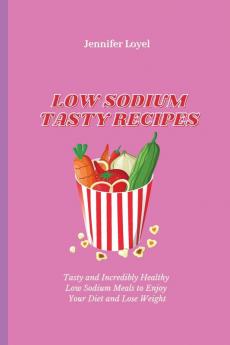 Low Sodium Tasty Recipes: Tasty and Incredibly Healthy Low Sodium Meals to Enjoy Your Diet and Lose Weight