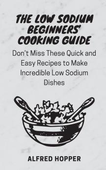 The Low Sodium Beginners' Cooking Guide: Don't Miss These Quick and Easy Recipes to Make Incredible Low Sodium Dishes