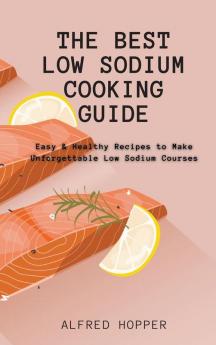 The Best Low Sodium Cooking Guide: Easy & Healthy Recipes to Make Unforgettable Low Sodium Courses