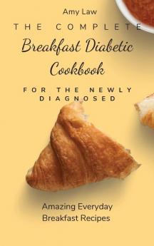 The Complete Breakfast Dabetic Cookbook For The Newly Diagnosed: Amazing Everyday Breakfast Recipes