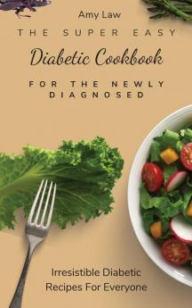 The Super Easy Diabetic Cookbook For The Newly Diagnosed: Irresistible Diabetic Recipes For Everyone