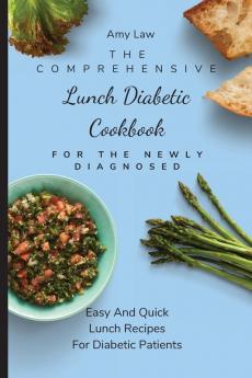 The Comprehensive Lunch Diabetic Cookbook For The Newly Diagnosed: Easy And Quick Lunch Recipes For Diabetic Patients