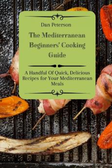 The Mediterranean Beginners' Cooking Guide: A Handful Of Quick Delicious Recipes for Your Mediterranean Meals